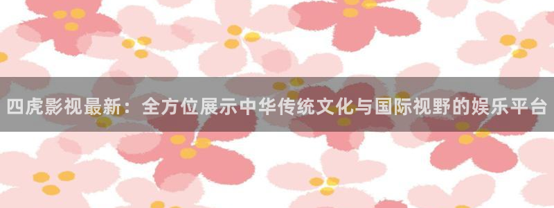 天天影视免费在线观看：四虎影视最新：全方位展示中华传统文化与国际视野的娱乐平台